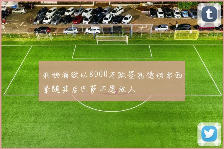 利物浦欲以8000万欧签孔德切尔西紧随其后巴萨不愿放人