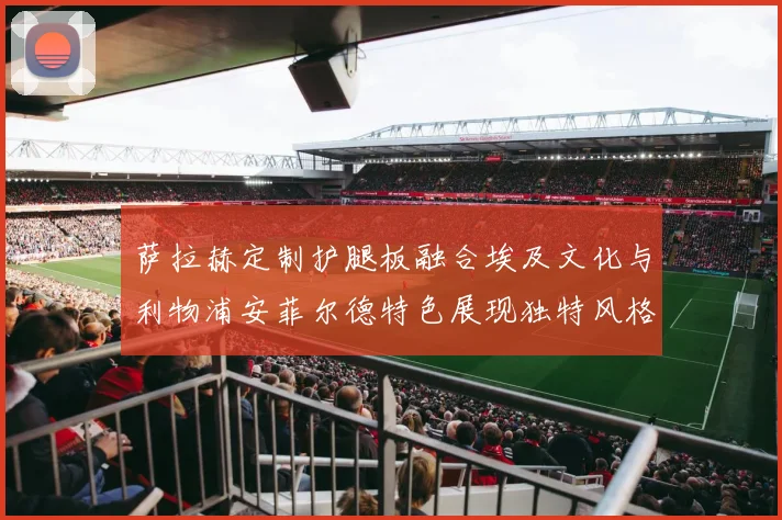 萨拉赫定制护腿板融合埃及文化与利物浦安菲尔德特色展现独特风格