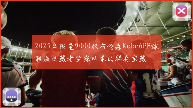 2025年限量9000双布伦森Kobe6PE球鞋成收藏者梦寐以求的稀有宝藏