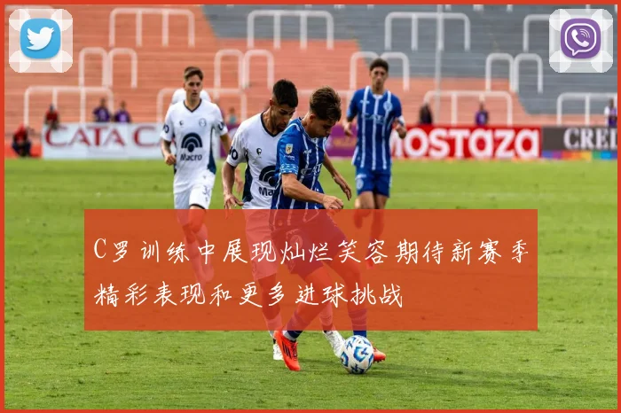 C罗训练中展现灿烂笑容期待新赛季精彩表现和更多进球挑战