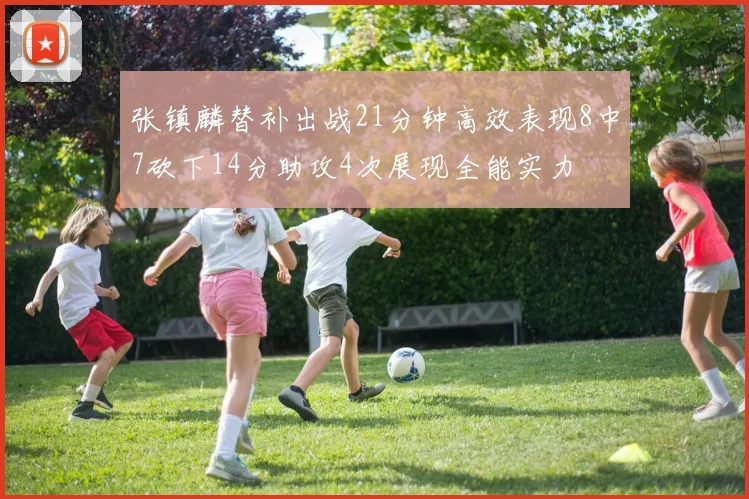 张镇麟替补出战21分钟高效表现8中7砍下14分助攻4次展现全能实力