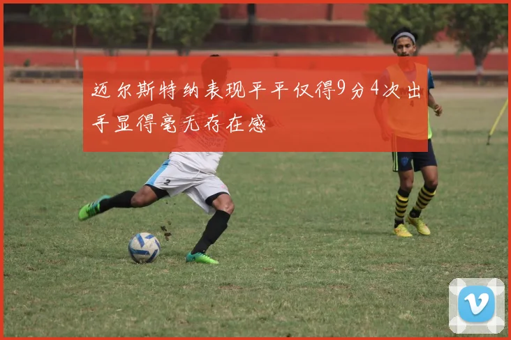 迈尔斯特纳表现平平仅得9分4次出手显得毫无存在感