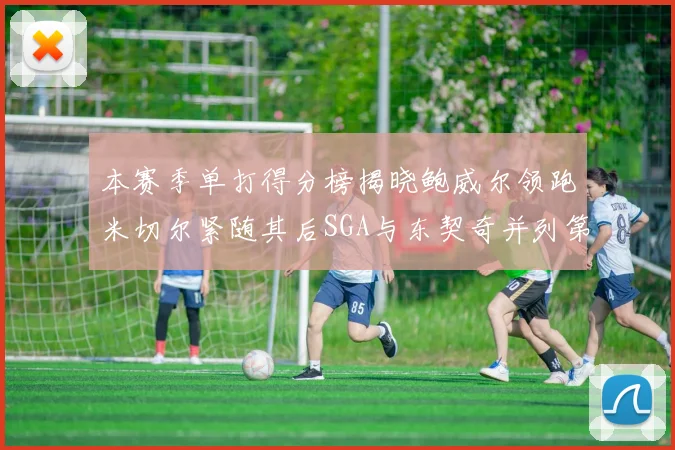 本赛季单打得分榜揭晓鲍威尔领跑米切尔紧随其后SGA与东契奇并列第三