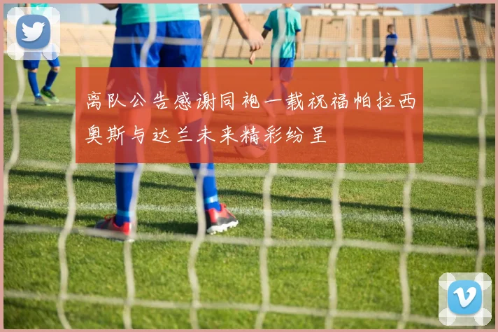 离队公告感谢同袍一载祝福帕拉西奥斯与达兰未来精彩纷呈