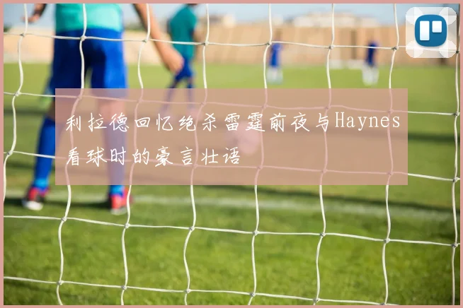 利拉德回忆绝杀雷霆前夜与Haynes看球时的豪言壮语