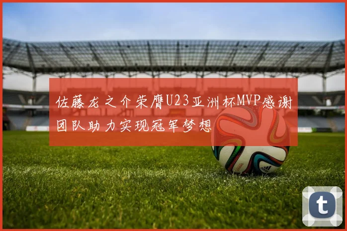 佐藤龙之介荣膺U23亚洲杯MVP感谢团队助力实现冠军梦想