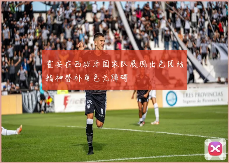霍安在西班牙国家队展现出色团结精神替补角色无障碍