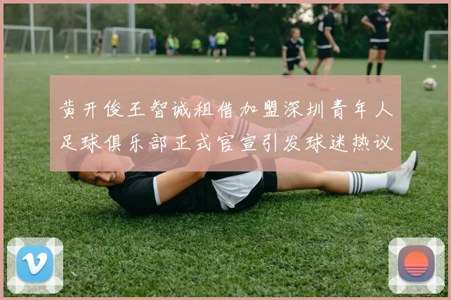黄开俊王智诚租借加盟深圳青年人足球俱乐部正式官宣引发球迷热议