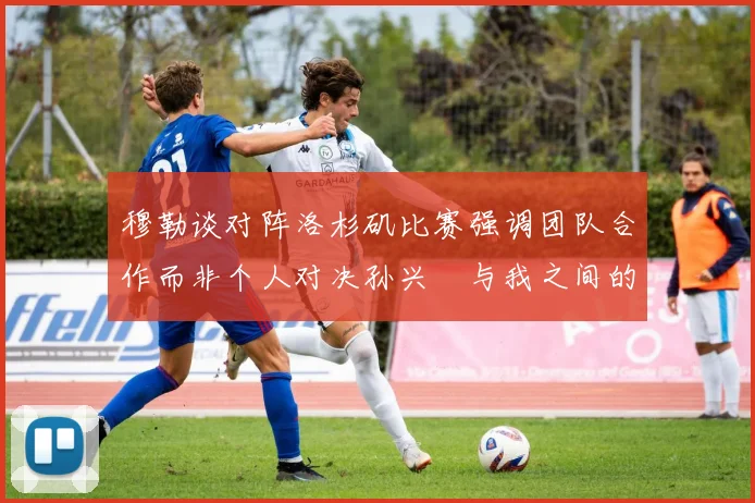 穆勒谈对阵洛杉矶比赛强调团队合作而非个人对决孙兴慜与我之间的较量