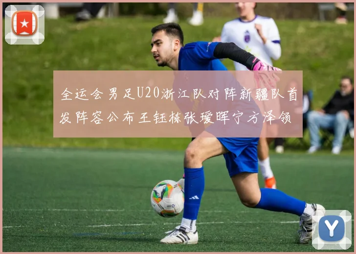 全运会男足U20浙江队对阵新疆队首发阵容公布王钰栋张瑷晖宁方泽领衔出战