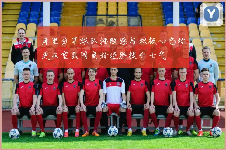 库里分享球队挫败感与积极心态称更衣室氛围良好连胜提升士气