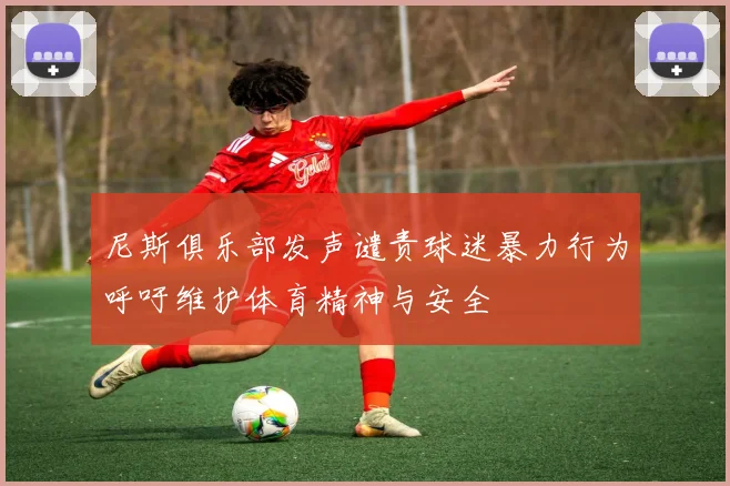 尼斯俱乐部发声谴责球迷暴力行为呼吁维护体育精神与安全