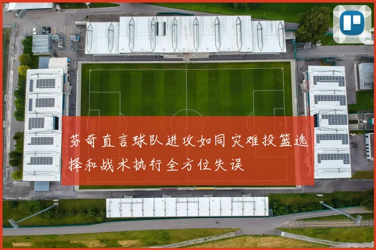芬奇直言球队进攻如同灾难投篮选择和战术执行全方位失误