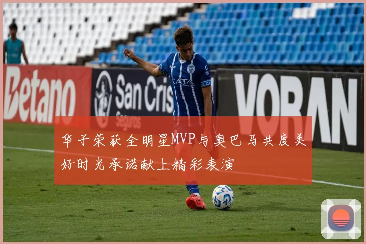 华子荣获全明星MVP与奥巴马共度美好时光承诺献上精彩表演