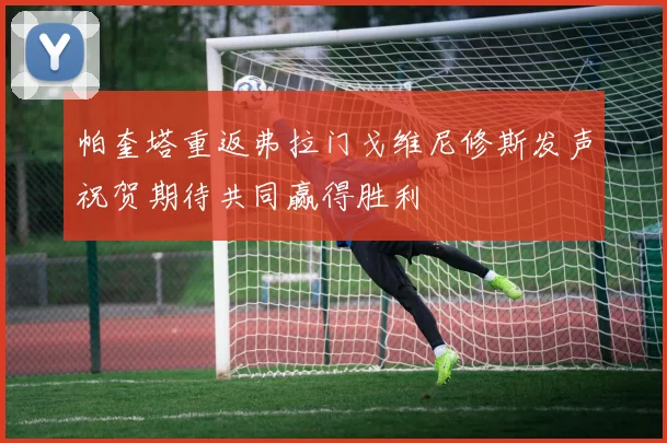 帕奎塔重返弗拉门戈维尼修斯发声祝贺期待共同赢得胜利