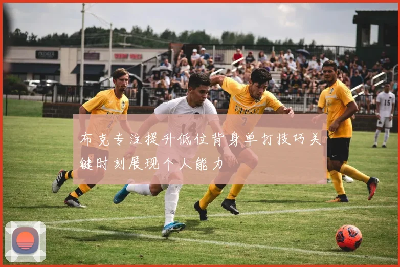 布克专注提升低位背身单打技巧关键时刻展现个人能力