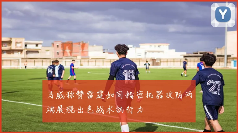 马威称赞雷霆如同精密机器攻防两端展现出色战术执行力