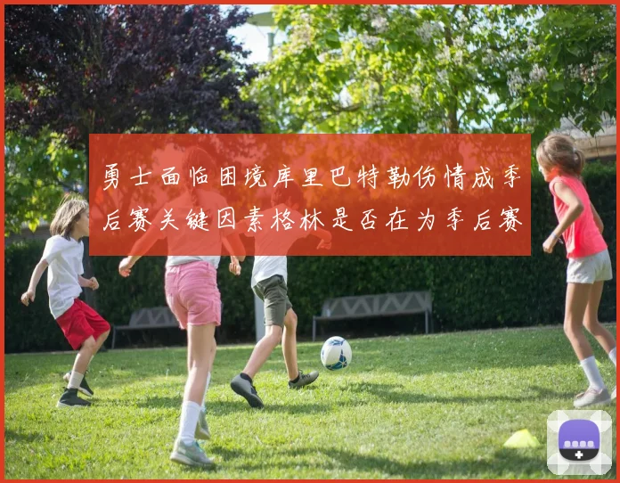 勇士面临困境库里巴特勒伤情成季后赛关键因素格林是否在为季后赛装死