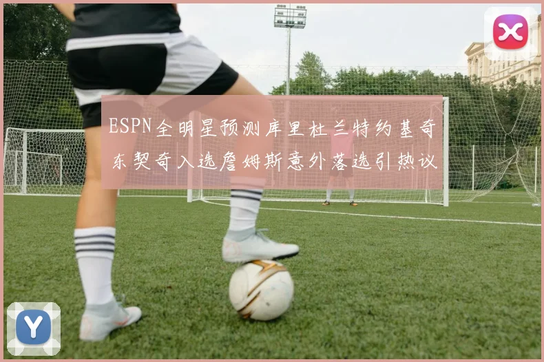 ESPN全明星预测库里杜兰特约基奇东契奇入选詹姆斯意外落选引热议