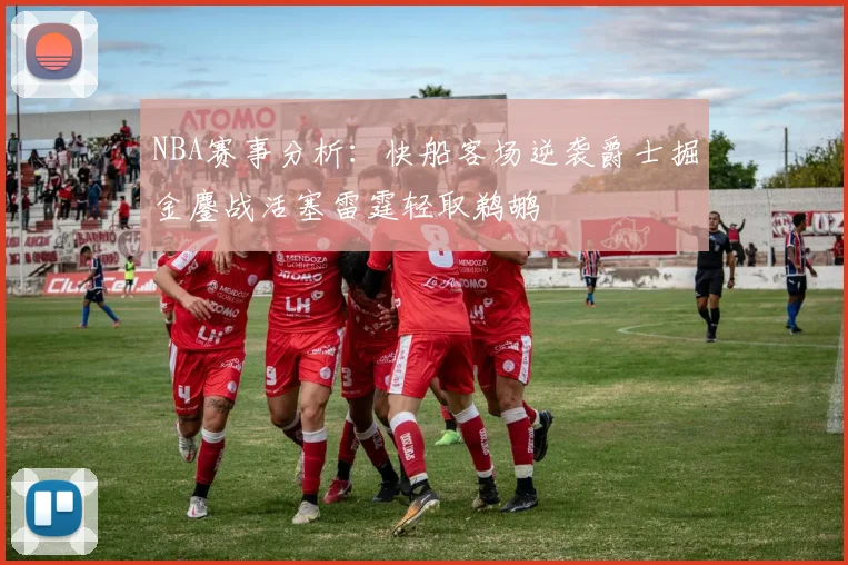 NBA赛事分析：快船客场逆袭爵士掘金鏖战活塞雷霆轻取鹈鹕