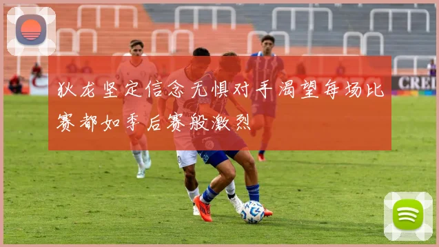 狄龙坚定信念无惧对手渴望每场比赛都如季后赛般激烈