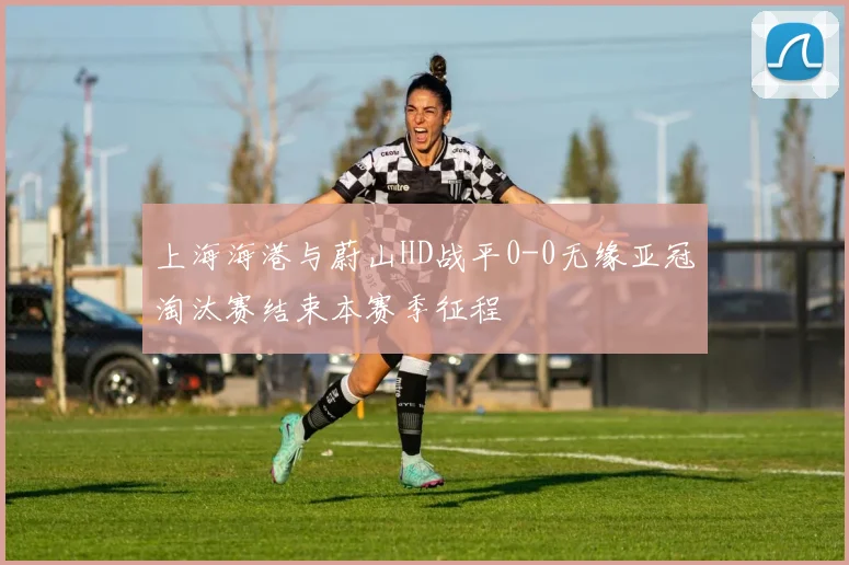 上海海港与蔚山HD战平0-0无缘亚冠淘汰赛结束本赛季征程