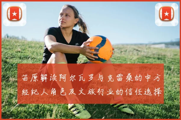 苗原解读阿尔瓦罗与克雷桑的中方经纪人角色及文旅行业的信任选择