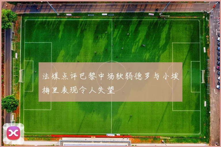 法媒点评巴黎中场软弱德罗与小埃梅里表现令人失望