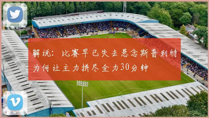 解说：比赛早已失去悬念斯普利特为何让主力拼尽全力30分钟