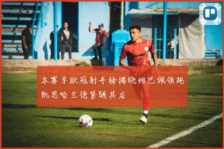 本赛季欧冠射手榜揭晓姆巴佩领跑凯恩哈兰德紧随其后