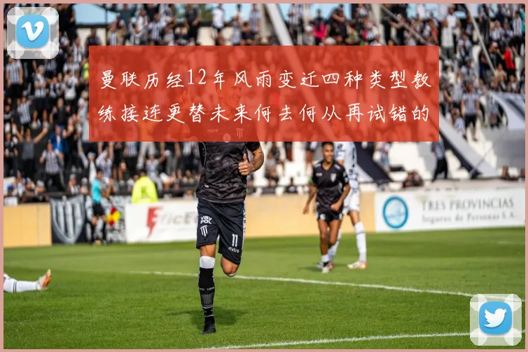 曼联历经12年风雨变迁四种类型教练接连更替未来何去何从再试错的空间有多少