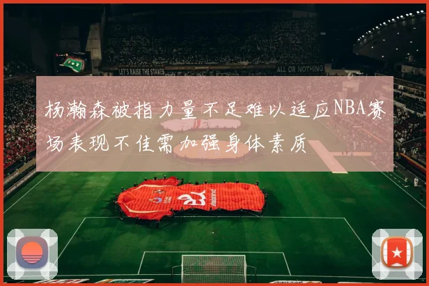 杨瀚森被指力量不足难以适应NBA赛场表现不佳需加强身体素质