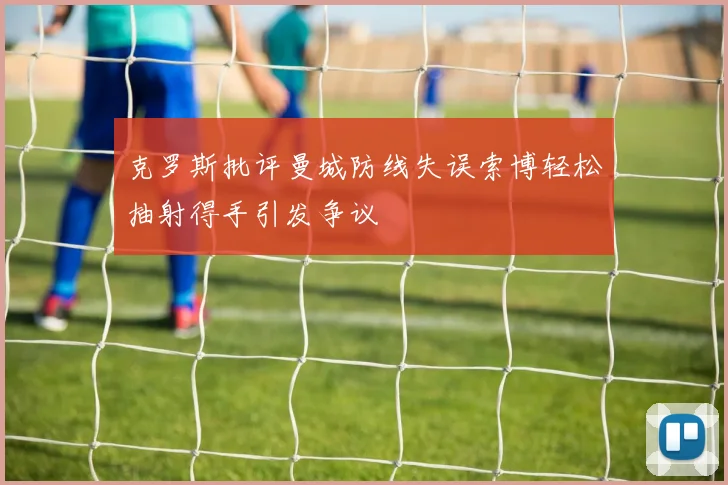 克罗斯批评曼城防线失误索博轻松抽射得手引发争议