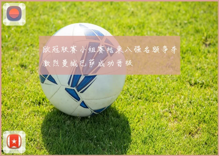 欧冠联赛小组赛结束八强名额争夺激烈曼城巴萨成功晋级