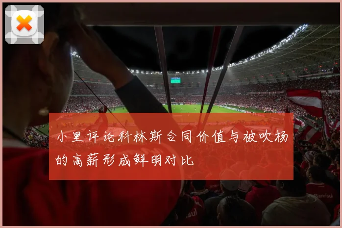 小里评论科林斯合同价值与被吹杨的高薪形成鲜明对比