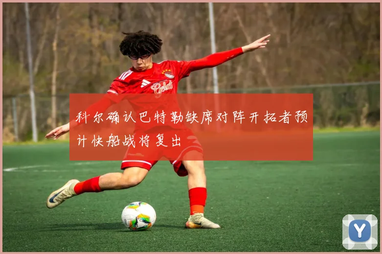 科尔确认巴特勒缺席对阵开拓者预计快船战将复出