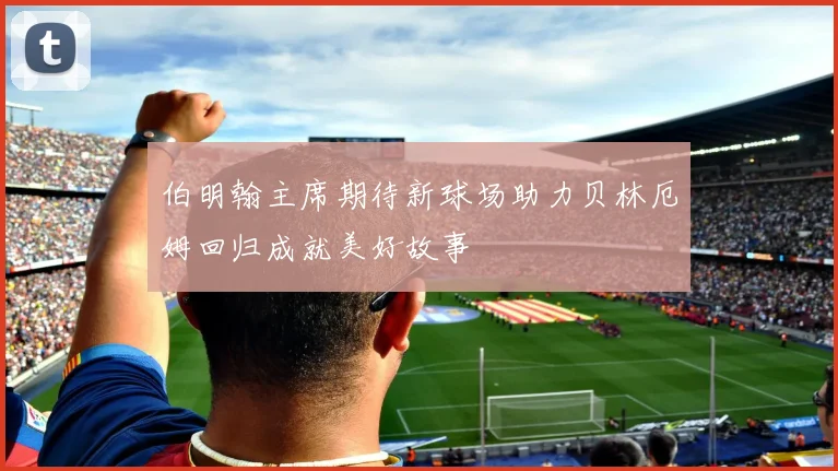 伯明翰主席期待新球场助力贝林厄姆回归成就美好故事