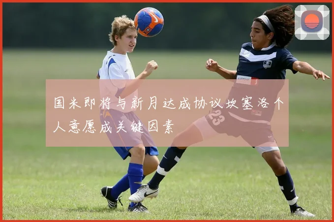 国米即将与新月达成协议坎塞洛个人意愿成关键因素