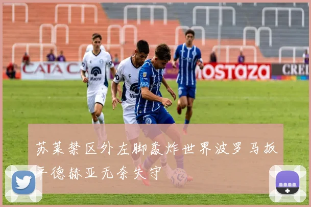 苏莱禁区外左脚轰炸世界波罗马扳平德赫亚无奈失守
