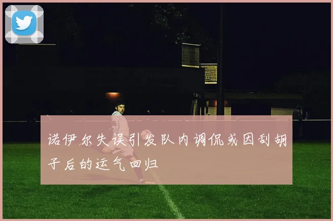 诺伊尔失误引发队内调侃或因刮胡子后的运气回归