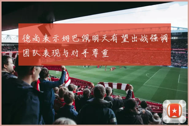 德尚表示姆巴佩明天有望出战强调团队表现与对手尊重