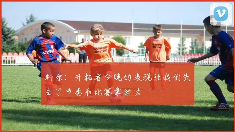 科尔：开拓者今晚的表现让我们失去了节奏和比赛掌控力