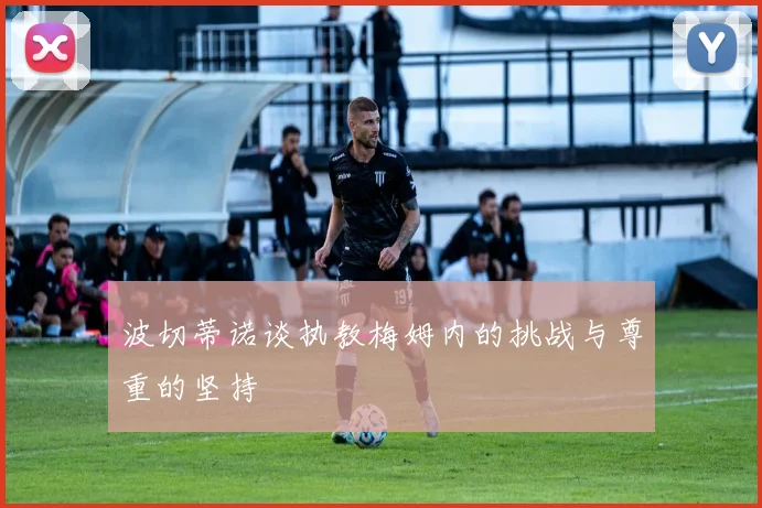 波切蒂诺谈执教梅姆内的挑战与尊重的坚持